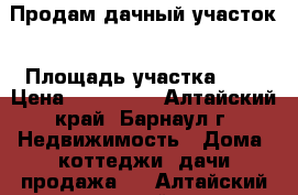 Продам дачный участок › Площадь участка ­ 6 › Цена ­ 200 000 - Алтайский край, Барнаул г. Недвижимость » Дома, коттеджи, дачи продажа   . Алтайский край